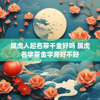 属虎人起名带千金好吗 属虎名字带金字旁好不好