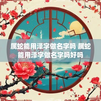 属蛇能用泽字做名字吗 属蛇能用泽字做名字吗好吗