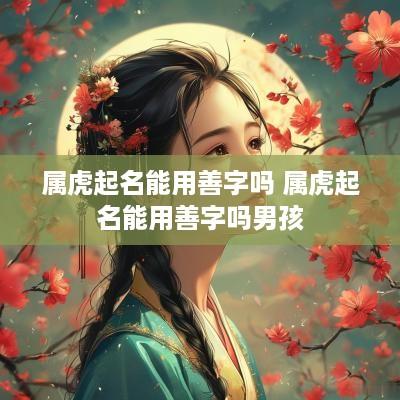 属虎起名能用善字吗 属虎起名能用善字吗男孩