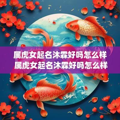 属虎女起名沐霖好吗怎么样 属虎女起名沐霖好吗怎么样呢