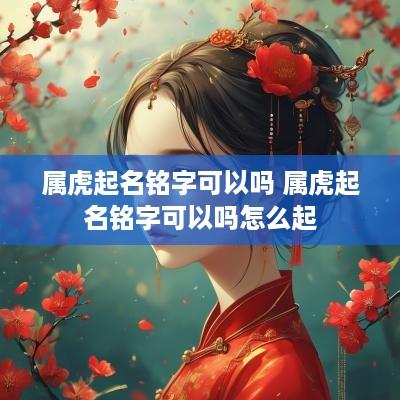 属虎起名铭字可以吗 属虎起名铭字可以吗怎么起