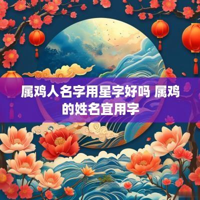 属鸡人名字用星字好吗 属鸡的姓名宜用字