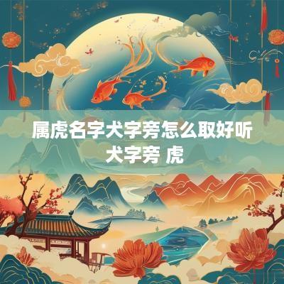 属虎名字犬字旁怎么取好听 犬字旁 虎