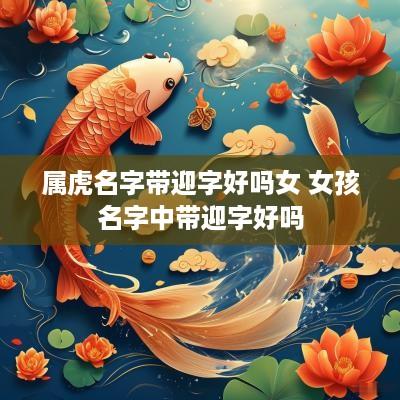 属虎名字带迎字好吗女 女孩名字中带迎字好吗