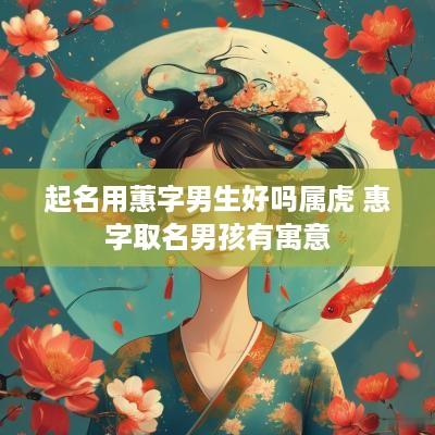 起名用蕙字男生好吗属虎 惠字取名男孩有寓意