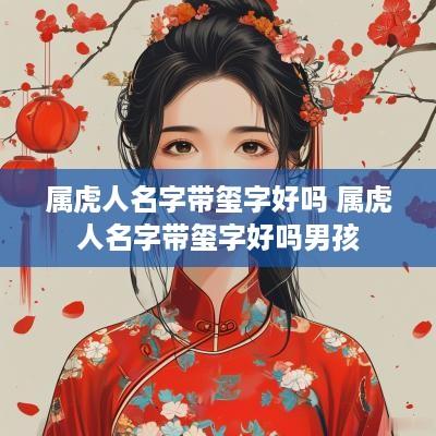 属虎人名字带玺字好吗 属虎人名字带玺字好吗男孩