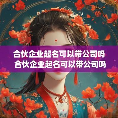 合伙企业起名可以带公司吗 合伙企业起名可以带公司吗怎么起
