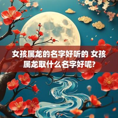 女孩属龙的名字好听的 女孩属龙取什么名字好呢?