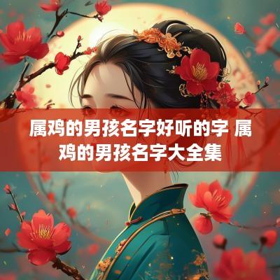 属鸡的男孩名字好听的字 属鸡的男孩名字大全集 属鸡的男孩名字好听的字 属鸡的男孩名字大全集