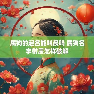 属狗的起名能叫晨吗 属狗名字带辰怎样破解