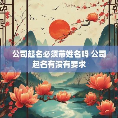公司起名必须带姓名吗 公司起名有没有要求