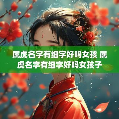 属虎名字有细字好吗女孩 属虎名字有细字好吗女孩子