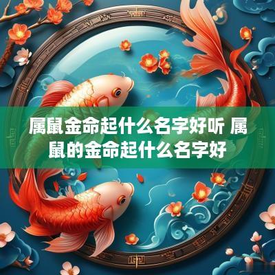 属鼠金命起什么名字好听 属鼠的金命起什么名字好 属鼠金命起什么名字好听 属鼠的金命起什么名字好