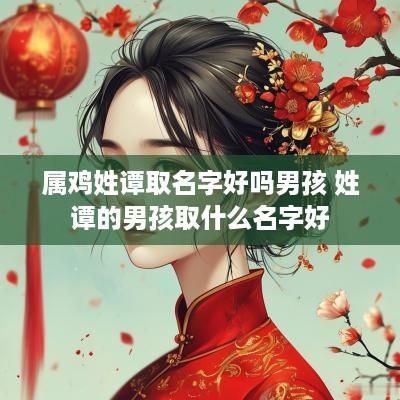 属鸡姓谭取名字好吗男孩 姓谭的男孩取什么名字好