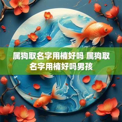 属狗取名字用楠好吗 属狗取名字用楠好吗男孩