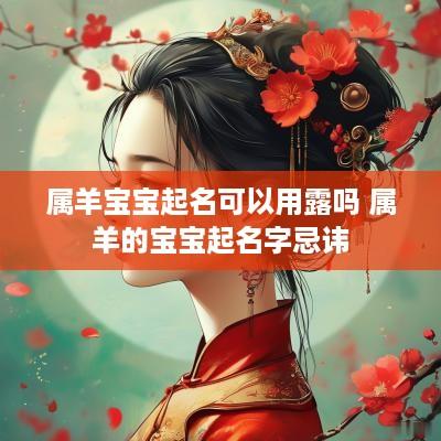 属羊宝宝起名可以用露吗 属羊的宝宝起名字忌讳