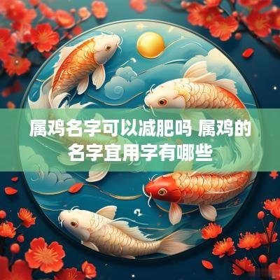 属鸡名字可以减肥吗 属鸡的名字宜用字有哪些