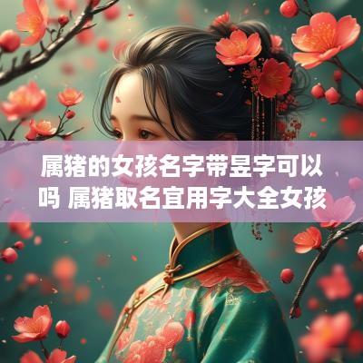 属猪的女孩名字带昱字可以吗 属猪取名宜用字大全女孩