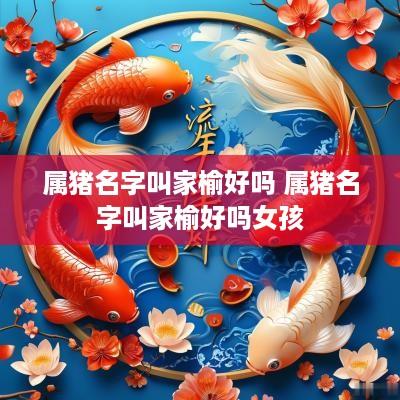 属猪名字叫家榆好吗 属猪名字叫家榆好吗女孩