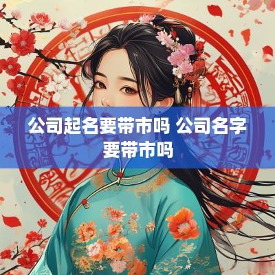 公司起名要带市吗 公司名字要带市吗