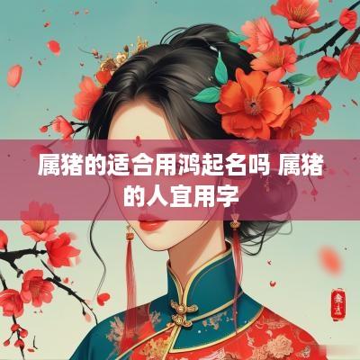 属猪的适合用鸿起名吗 属猪的人宜用字