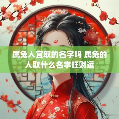 属兔人宜取的名字吗 属兔的人取什么名字旺财运