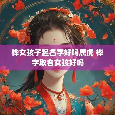 桦女孩子起名字好吗属虎 桦字取名女孩好吗