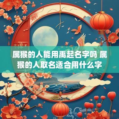 属猴的人能用禹起名字吗 属猴的人取名适合用什么字