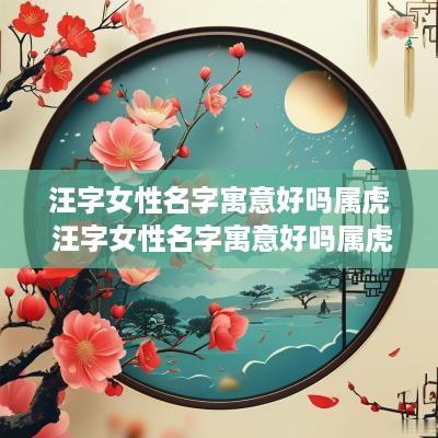 汪字女性名字寓意好吗属虎 汪字女性名字寓意好吗属虎男孩