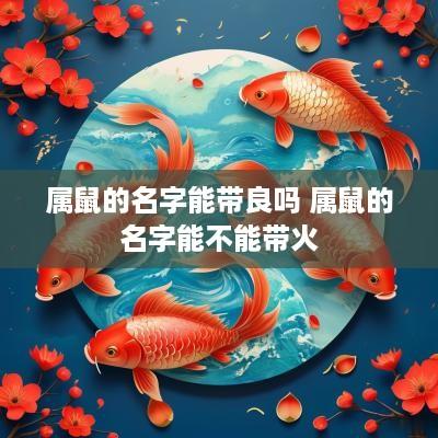 属鼠的名字能带良吗 属鼠的名字能不能带火