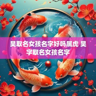 昊取名女孩名字好吗属虎 昊字取名女孩名字