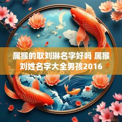 属猴的取刘琳名字好吗 属猴刘姓名字大全男孩2016