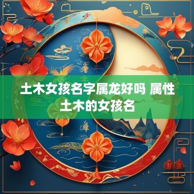 土木女孩名字属龙好吗 属性土木的女孩名