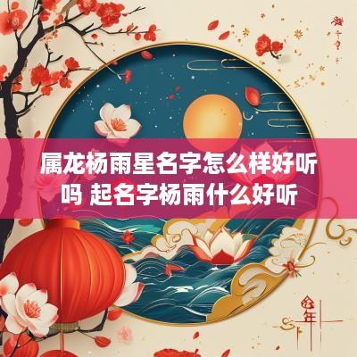 属龙杨雨星名字怎么样好听吗 起名字杨雨什么好听