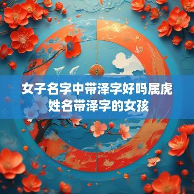 女子名字中带泽字好吗属虎 姓名带泽字的女孩