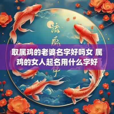 取属鸡的老婆名字好吗女 属鸡的女人起名用什么字好