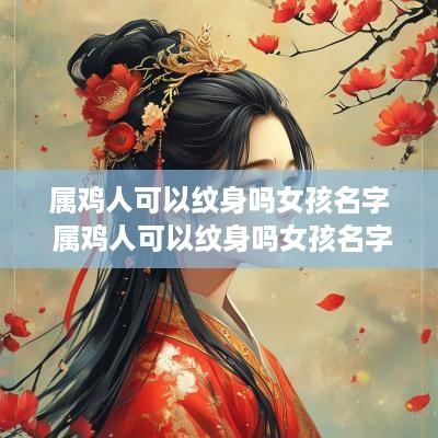 属鸡人可以纹身吗女孩名字 属鸡人可以纹身吗女孩名字怎么取