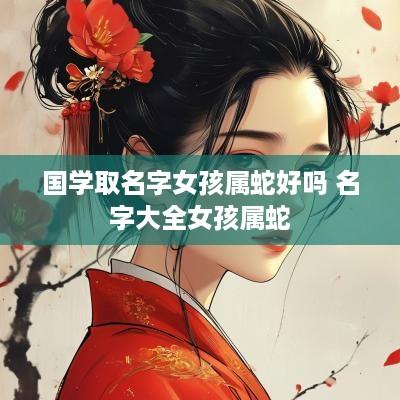 国学取名字女孩属蛇好吗 名字大全女孩属蛇