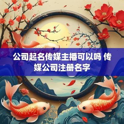 公司起名传媒主播可以吗 传媒公司注册名字