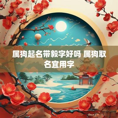 属狗起名带毅字好吗 属狗取名宜用字