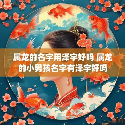 属龙的名字用泽宇好吗 属龙的小男孩名字有泽字好吗