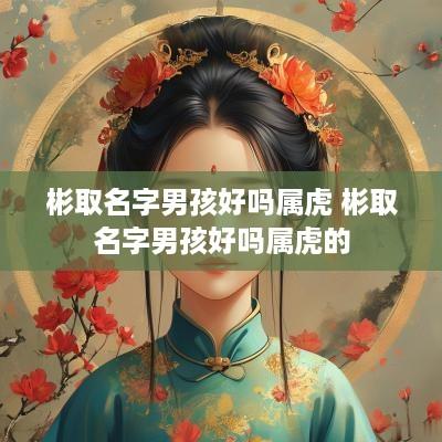 彬取名字男孩好吗属虎 彬取名字男孩好吗属虎的