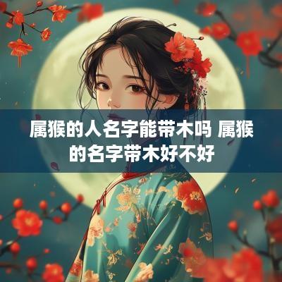 属猴的人名字能带木吗 属猴的名字带木好不好