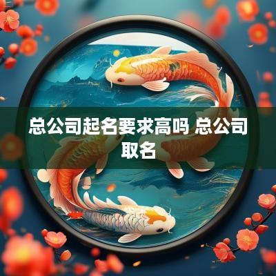 总公司起名要求高吗 总公司取名