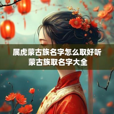 属虎蒙古族名字怎么取好听 蒙古族取名字大全