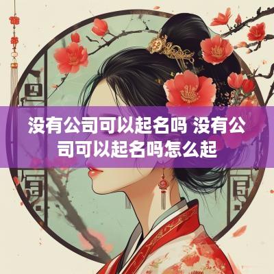 没有公司可以起名吗 没有公司可以起名吗怎么起