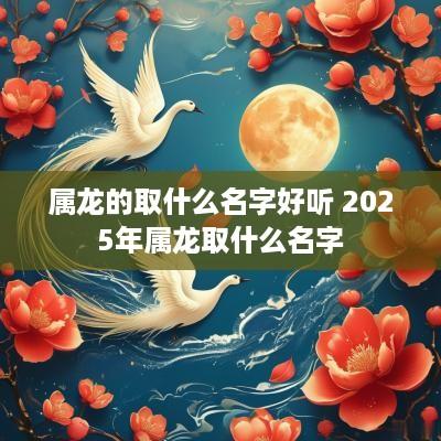 属龙的取什么名字好听 2025年属龙取什么名字