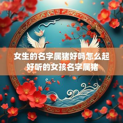 女生的名字属猪好吗怎么起 好听的女孩名字属猪
