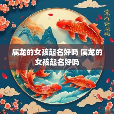 属龙的女孩起名好吗 属龙的女孩起名好吗