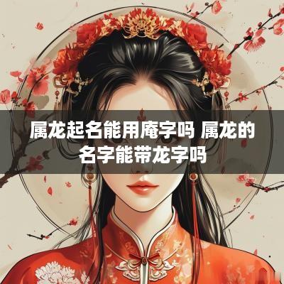 属龙起名能用庵字吗 属龙的名字能带龙字吗